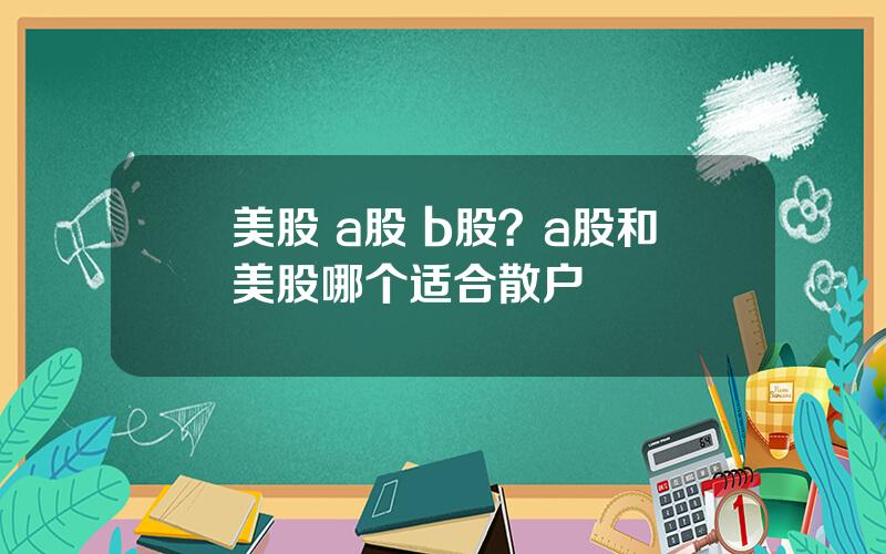 美股 a股 b股？a股和美股哪个适合散户